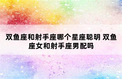 双鱼座和射手座哪个星座聪明 双鱼座女和射手座男配吗